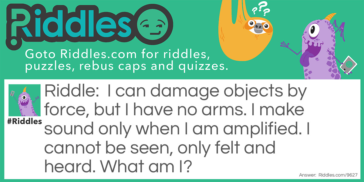 I can damage objects by force, but I have no arms. I make sound only when I am amplified. I cannot be seen, only felt and heard. What am I?