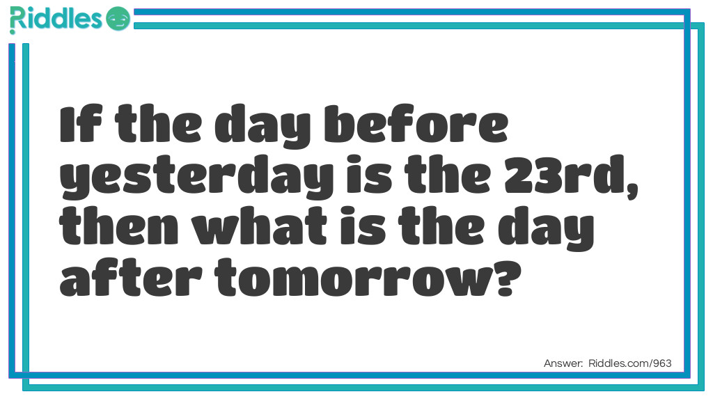 Riddle: If the day before yesterday is the 23rd, then what is the day after tomorrow? Answer: The 27th.