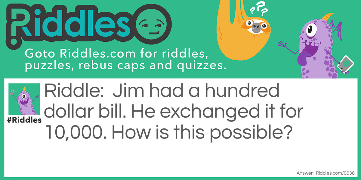 Riddle: Jim had a hundred dollar bill. He exchanged it for 10,000. How is this possible? Answer: 10,000 pennies!