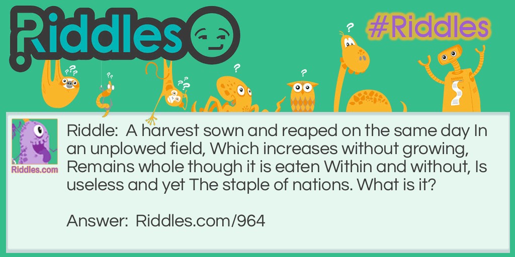 A harvest sown and reaped on the same day In an unplowed field, Which increases without growing, Remains whole though it is eaten Within and without, Is useless and yet The staple of nations. 
What is it?