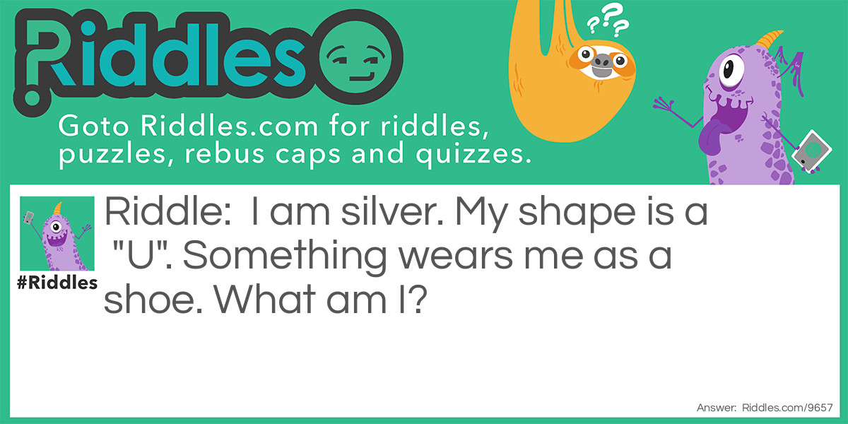 Riddle: I am silver. My shape is a "U". Something wears me as a shoe. What am I? Answer: A Horseshoe.