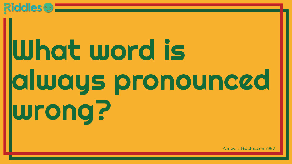 Riddle: What word is always pronounced wrong? Answer: Wrong!