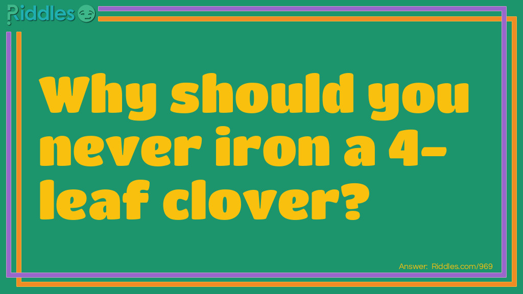 Riddle: Why should you never iron a 4-leaf clover? Answer: You don't want to press your luck!