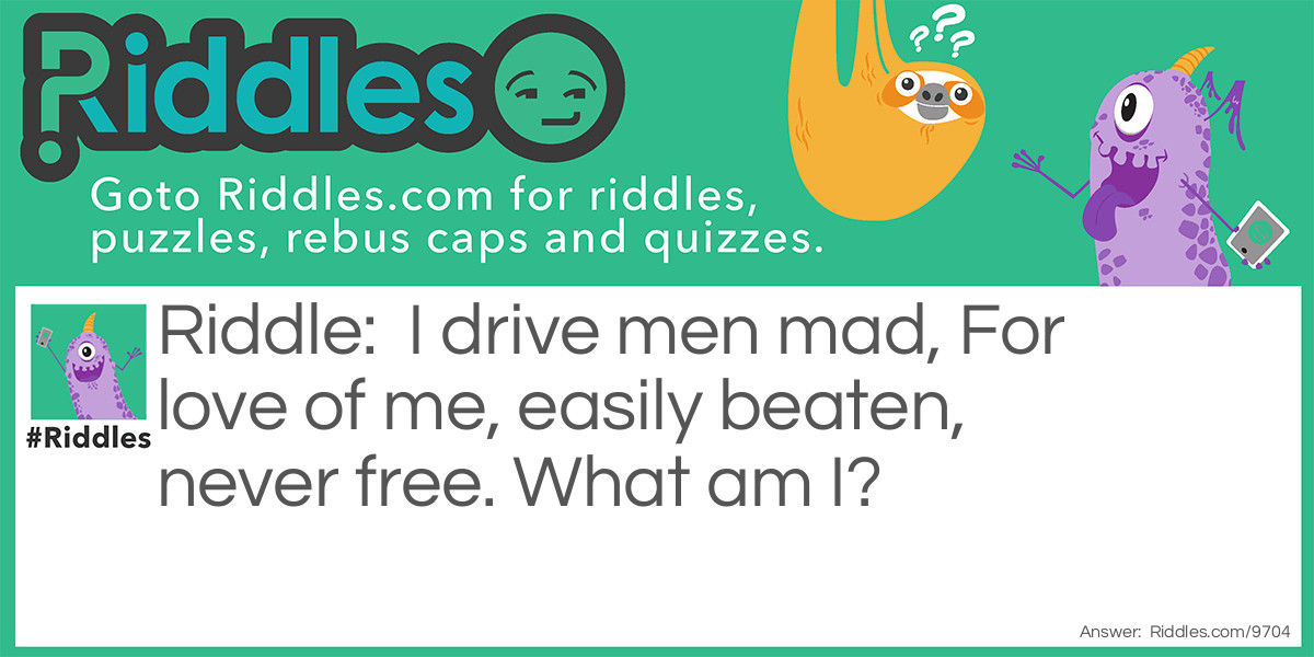 I drive men mad, For love of me, easily beaten, never free. What am I?