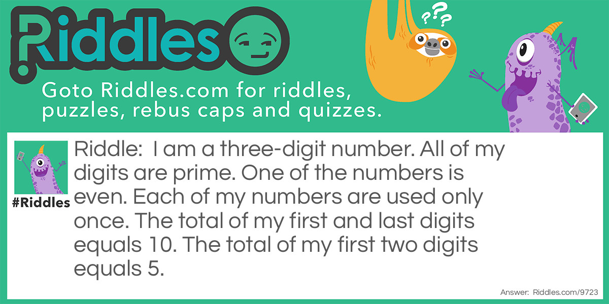 I am a three-digit number. All of my digits are prime. One of the numbers is even. Each of my numbers are used only once. The total of my first and last digits equals 10. The total of my first two digits equals 5.