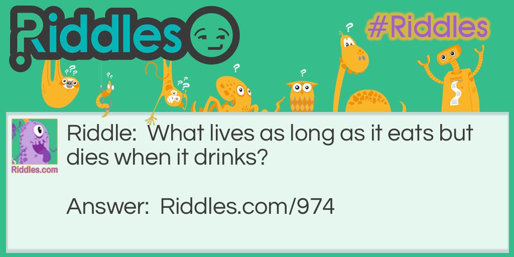 Riddle: What lives as long as it eats but dies when it drinks? Answer: Fire.