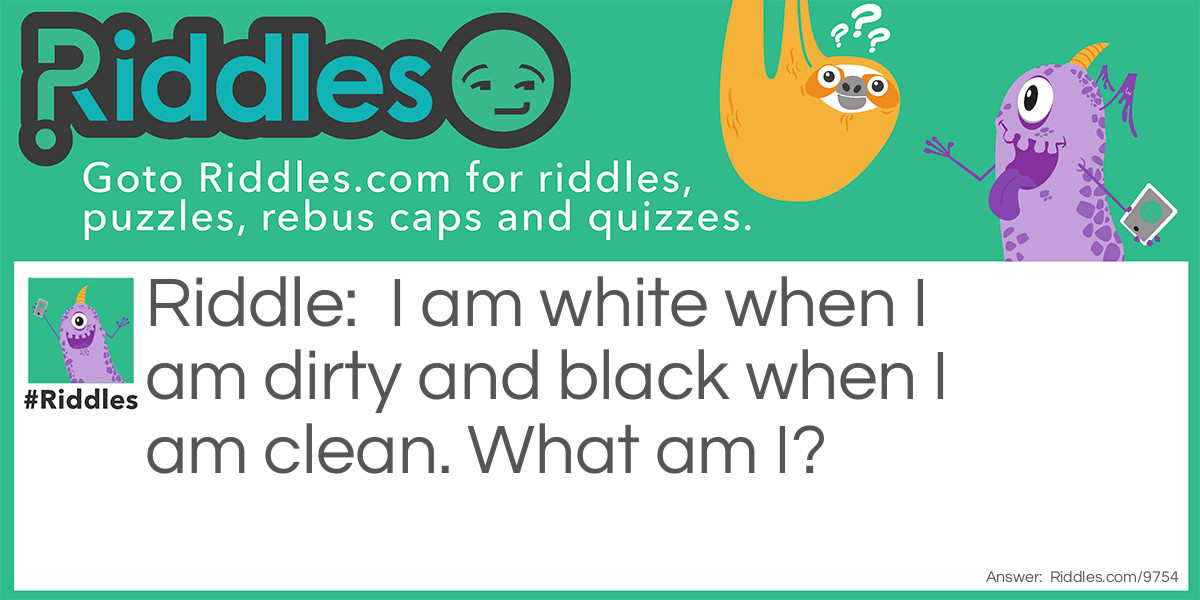 I am white when I am dirty and black when I am clean. What am I?