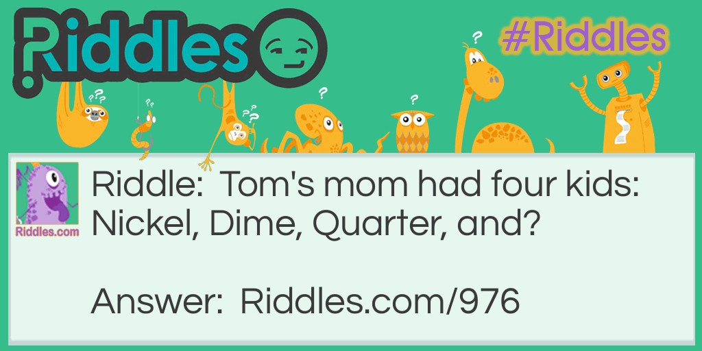 Riddle: Tom's mom had <a title="4 Kids" href="https://www.riddles.com/riddles-for-kids">four kids</a>: Nickel, Dime, Quarter, and? Answer: Tom!