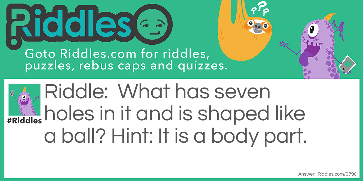 Riddle: What has seven holes in it and is shaped like a ball? Hint: It is a body part. Answer: Your head.