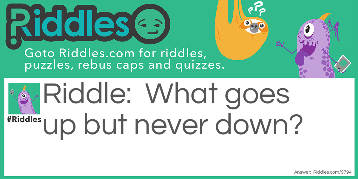 What goes up but never down?