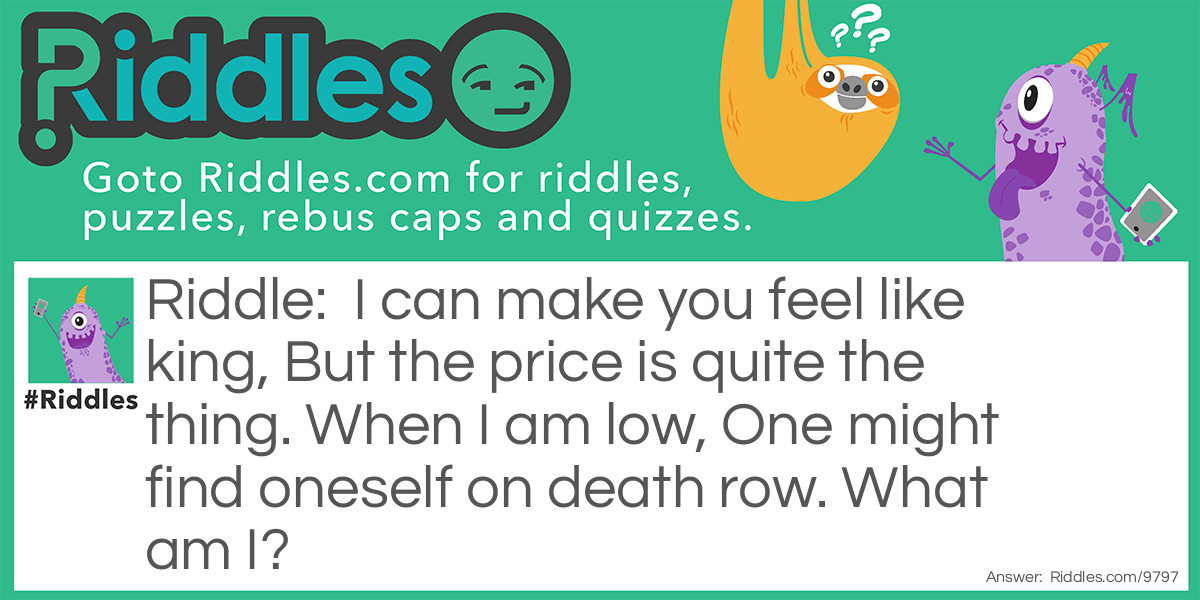 Riddle: I can make you feel like king, But the price is quite the thing. When I am low, One might find oneself on death row. What am I? Answer: Self-esteem.