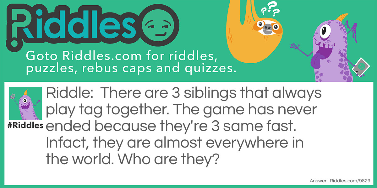 There are 3 siblings that always play tag together. The game has never ended because they're 3 same fast. Infact, they are almost everywhere in the world. Who are they?