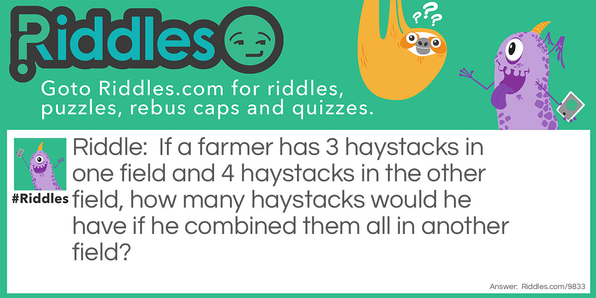 If a farmer has 3 haystacks in one field and 4 haystacks in the other field, how many haystacks would he have if he combined them all in another field?