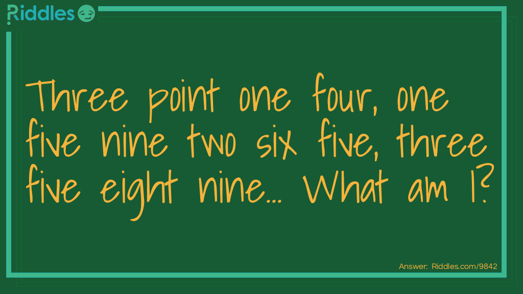 Riddle: Three point one four, one five nine two six five, three five eight nine... What am I? Answer: Pi - π.