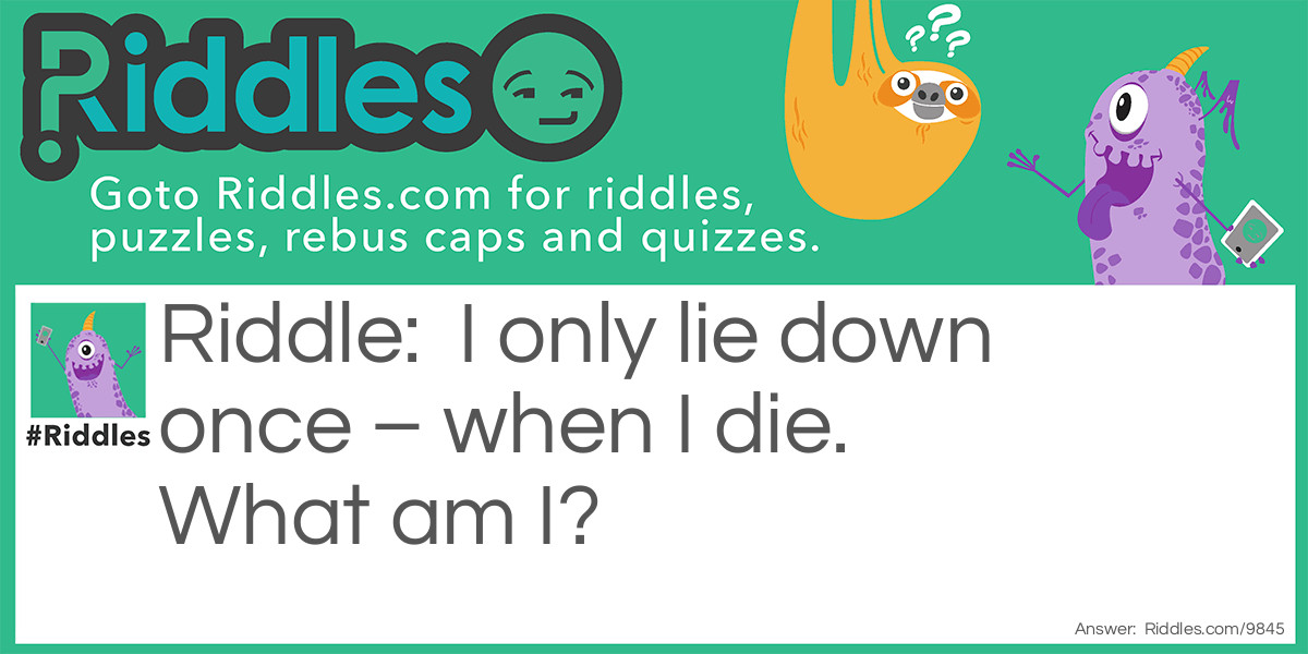 I only lie down once - when I die. What am I?