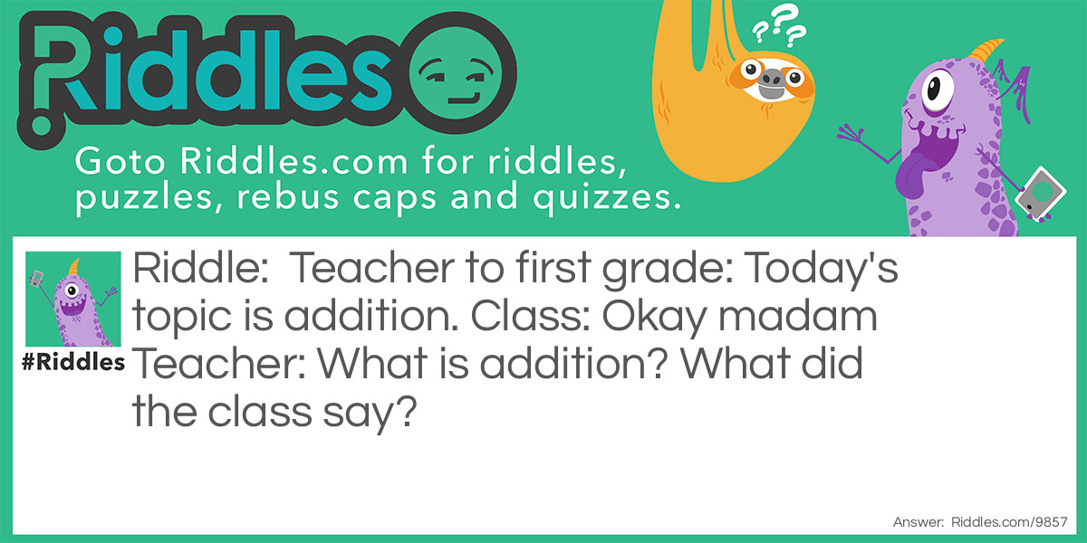 Teacher to first grade: Today's topic is addition. Class: Okay madam Teacher: What is addition? What did the class say?