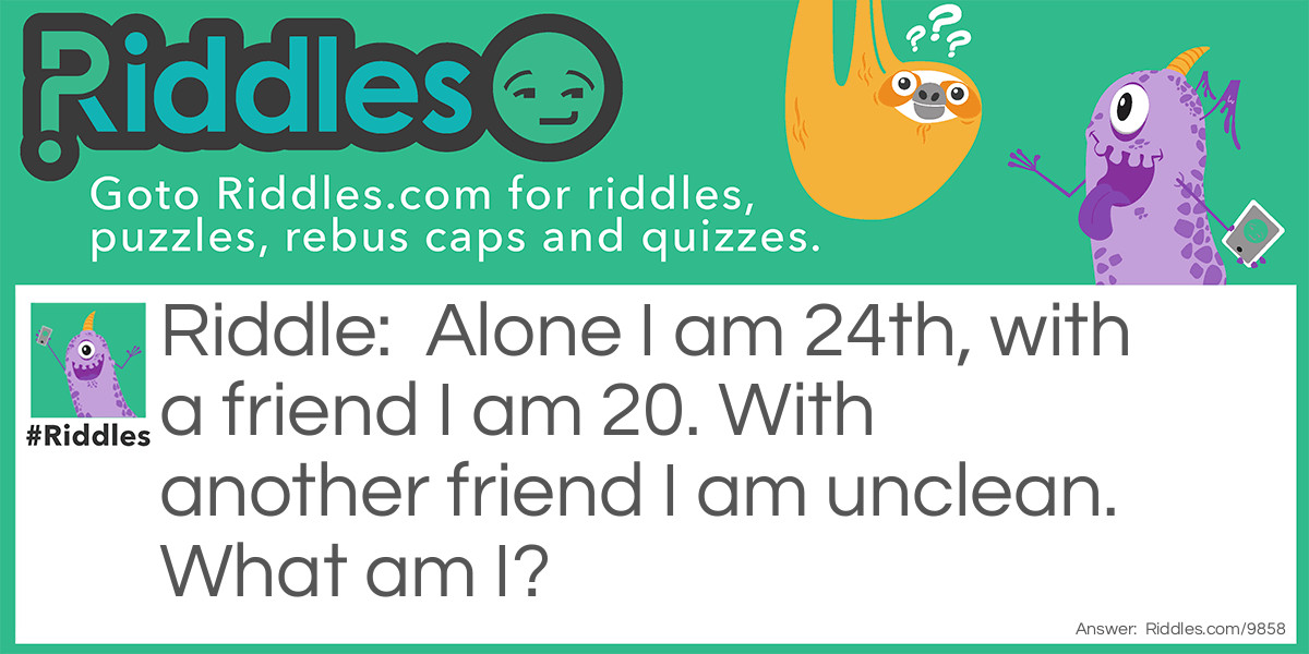 Alone I am 24th, with a friend I am 20. With another friend I am unclean. What am I?