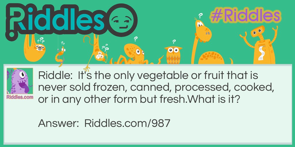 Riddle: It's the only vegetable or fruit that is never sold frozen, canned, processed, cooked, or in any other form but fresh.
What is it? Answer: Lettuce.