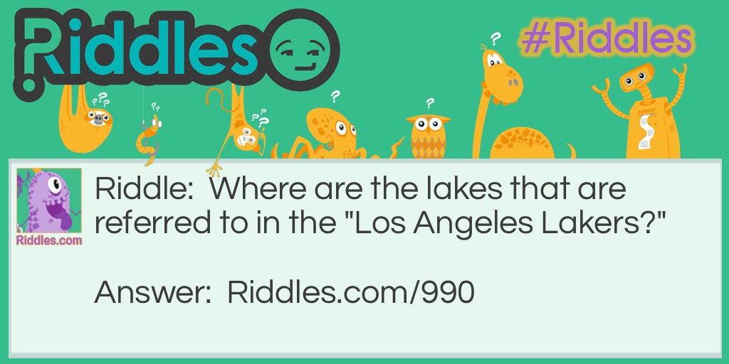 Riddle: Where are the lakes that are referred to in the "Los Angeles Lakers?" Answer: In Minnesota. The team was originally known as the Minneapolis Lakers and kept the name when they moved west.