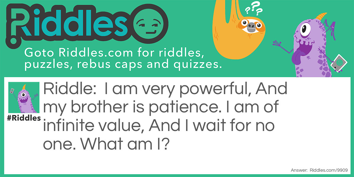 Riddle: I am very powerful, And my brother is patience. I am of infinite value, And I wait for no one. What am I? Answer: Time.