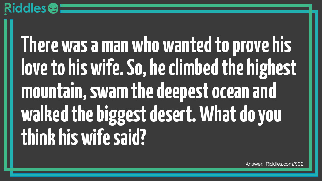 There was a man who wanted to prove his love to his wife. So, he climbed the highest mountain, swam the deepest ocean and walked the biggest desert. What do you think his wife said?