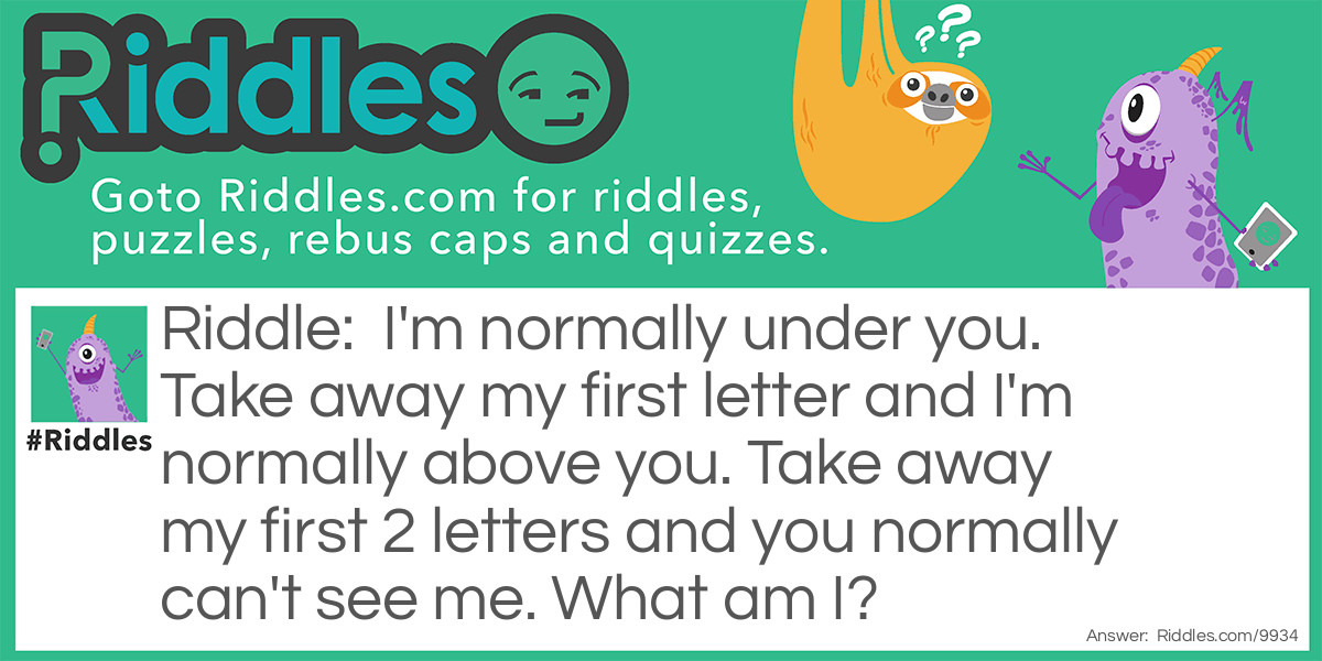 Riddle: I'm normally under you. Take away my first letter and I'm normally above you. Take away my first 2 letters and you normally can't see me. What am I? Answer: Chair.