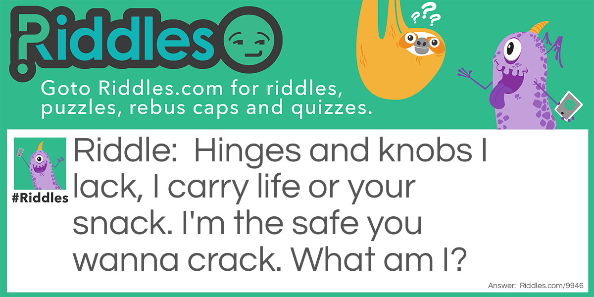 Hinges and knobs I lack, I carry life or your snack. I'm the safe you wanna crack. What am I?