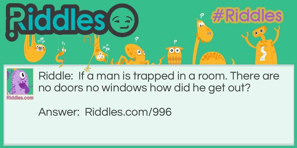 If a man is trapped in a room. There are no doors no windows how did he get out?