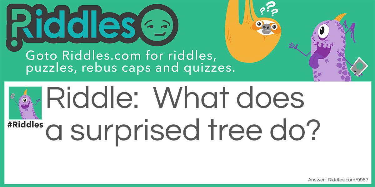 Riddle: What does a surprised tree do? Answer: It stands in dis-b-leaf.
