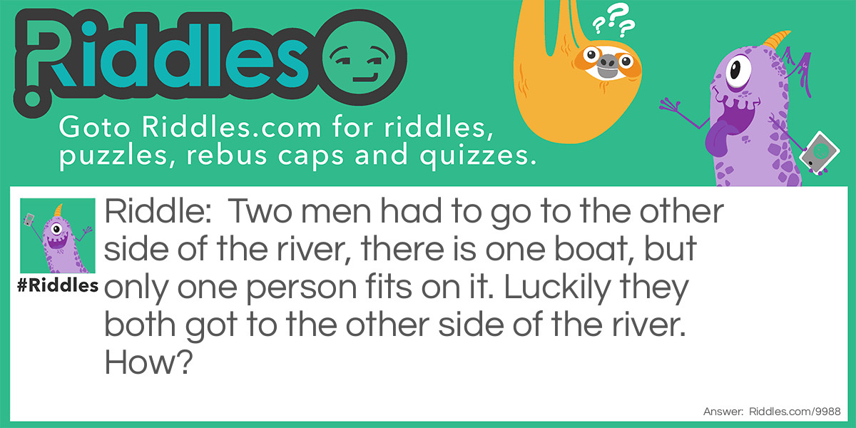 Two men had to go to the other side of the river, there is one boat, but only one person fits on it. Luckily they both got to the other side of the river. How?