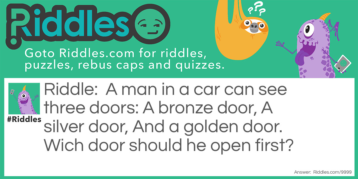 A man in a car can see three doors: A bronze door, A silver door, And a golden door. Wich door should he open first?