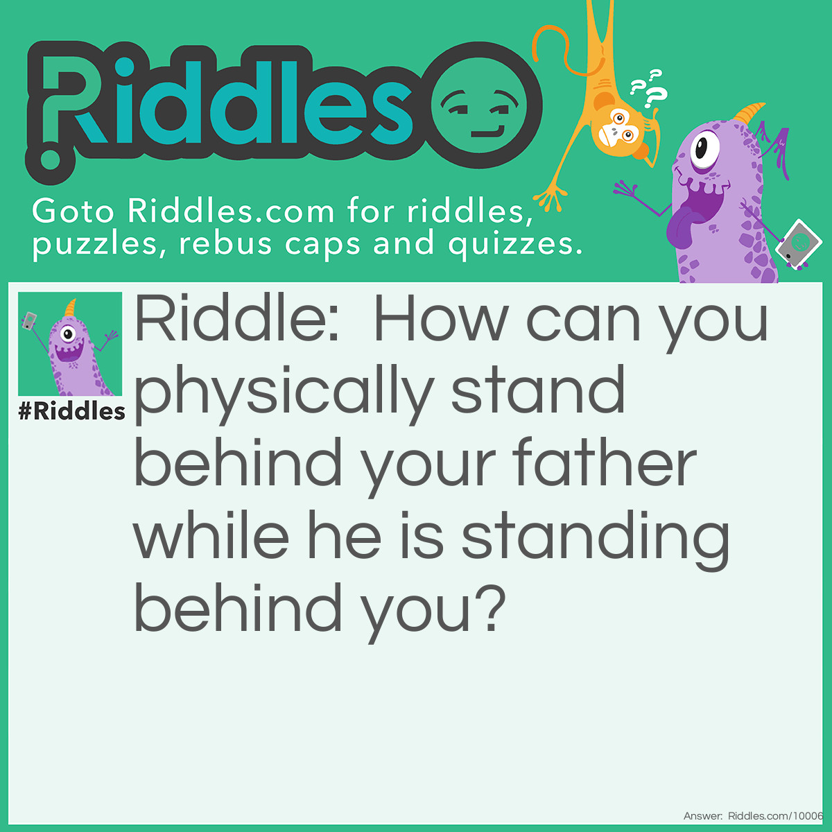 Riddle: How can you physically stand behind your father while he is standing behind you? Answer: You both are standing back to back