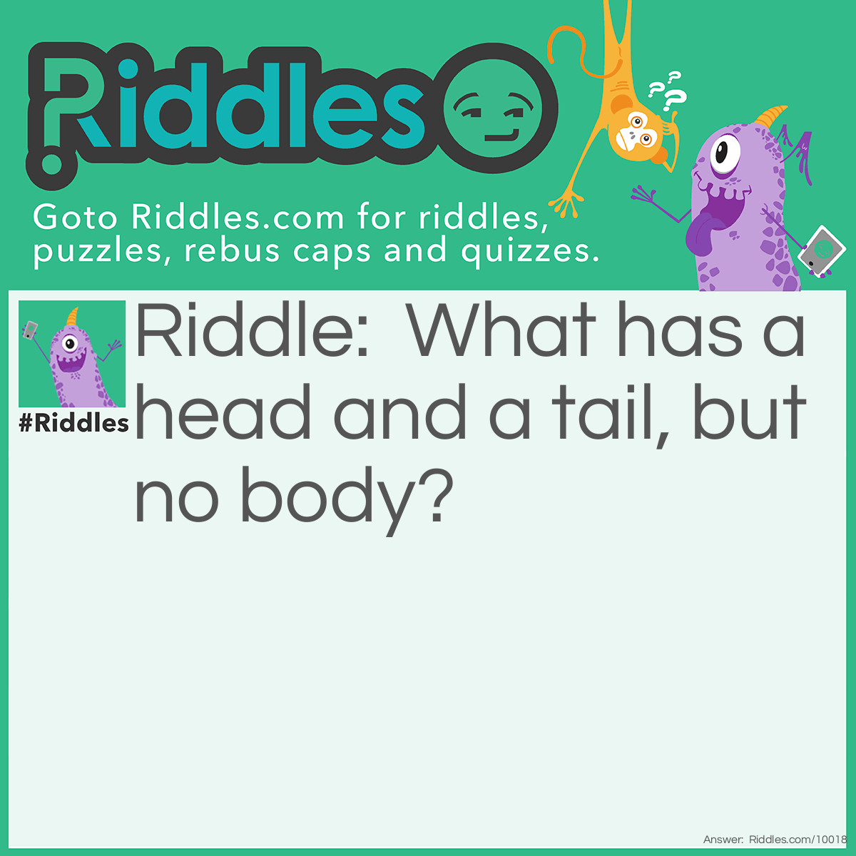 Riddle: What has a head and a tail, but no body? Answer: A coin!! Heads and Tails, but it has no body