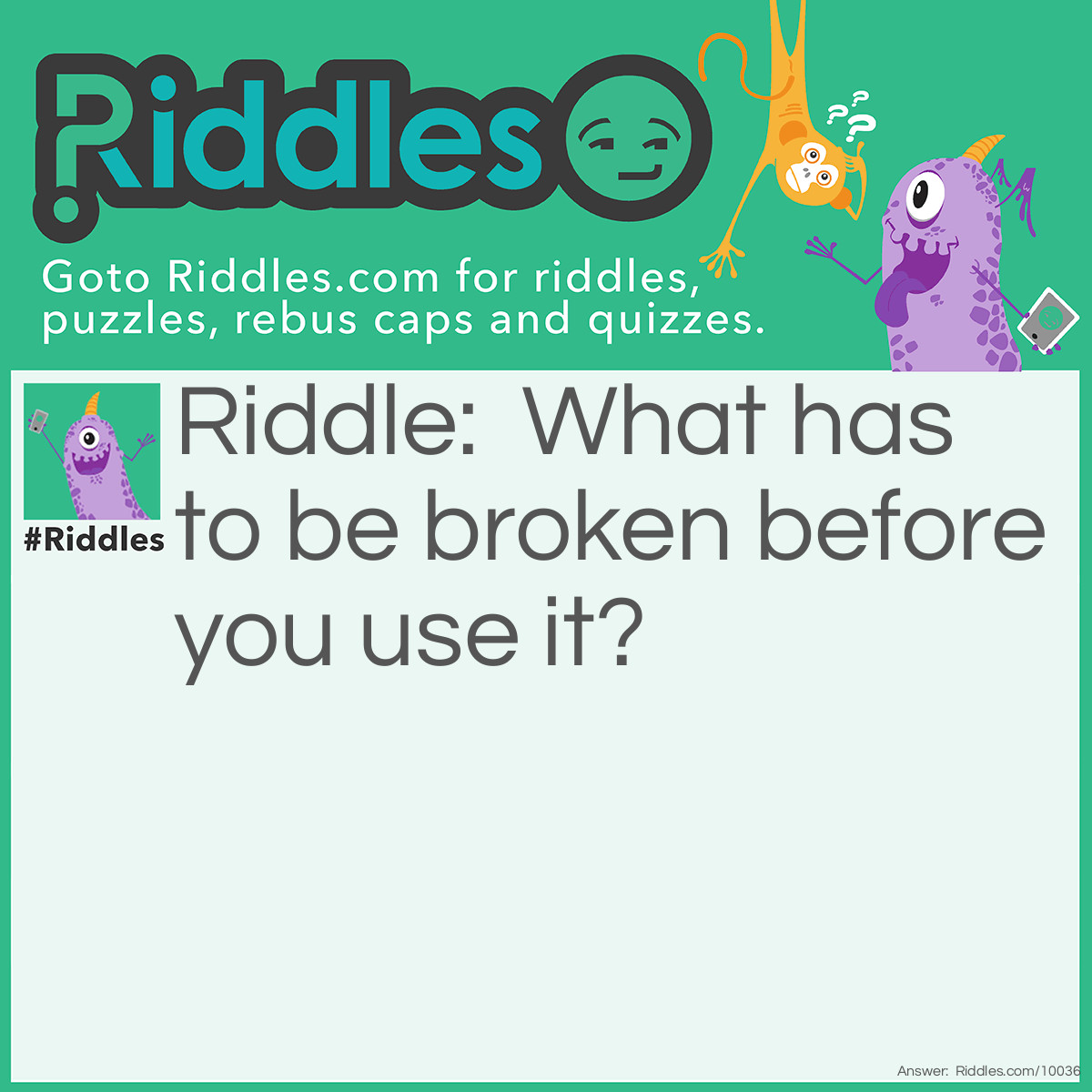 Riddle: What has to be broken before you use it? Answer: Eggs.