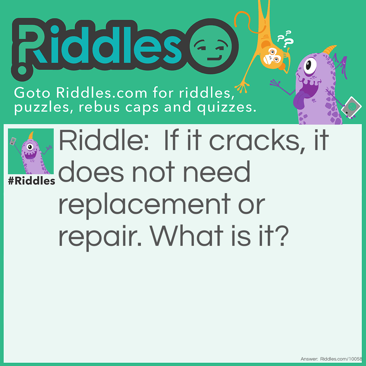 Riddle: If it cracks, it does not need replacement or repair. What is it? Answer: Ice.
