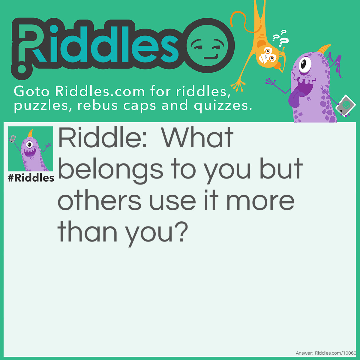Riddle: What belongs to you but others use it more than you? Answer: Your name