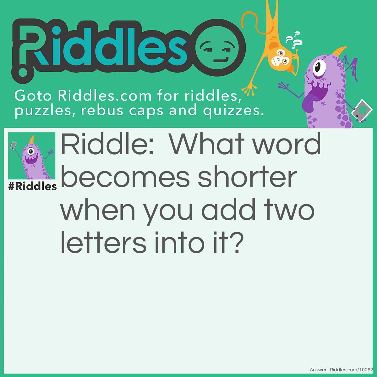 Riddle: What word becomes shorter when you add two letters into it? Answer: The word "short".