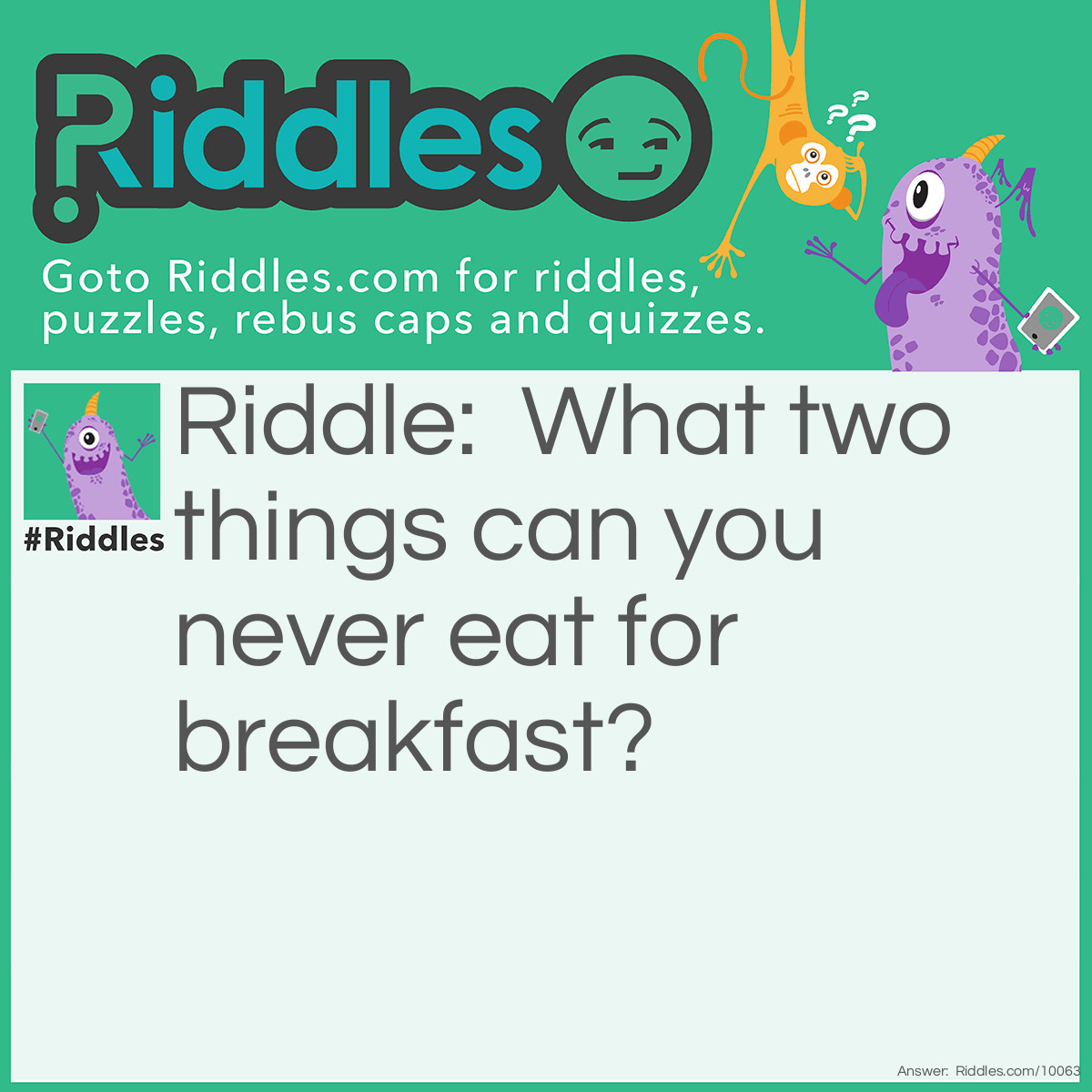 Riddle: What two things can you never eat for breakfast? Answer: Lunch and Dinner