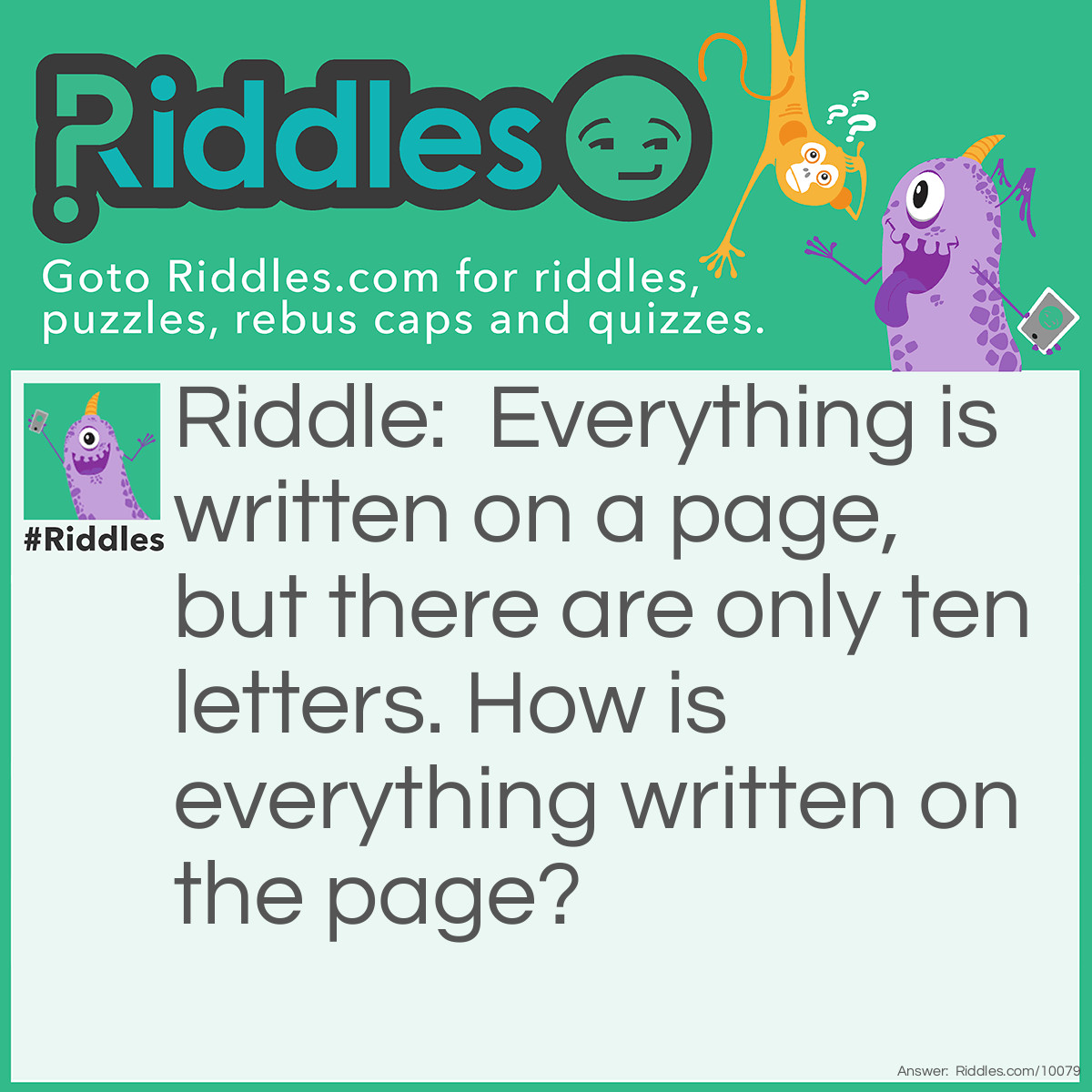 Riddle: Everything is written on a page, but there are only ten letters. How is everything written on the page? Answer: The answer is the word everything.