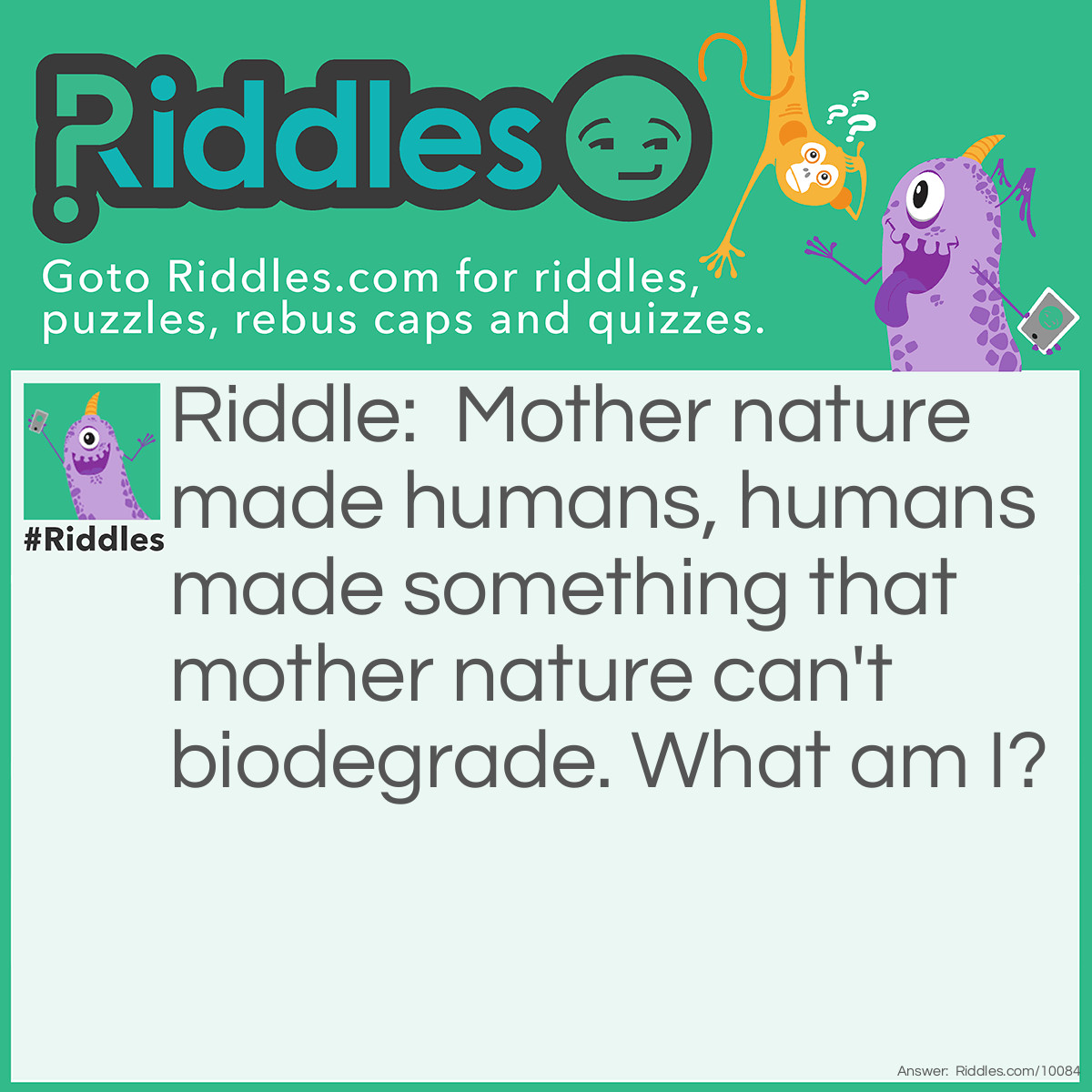 Riddle: Mother nature made humans, humans made something that mother nature can't biodegrade. What am I? Answer: I am plastic.