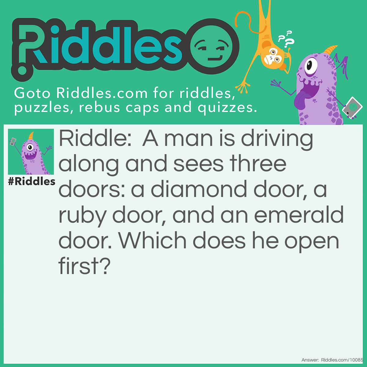 Riddle: A man is driving along and sees three doors: a diamond door, a ruby door, and an emerald door. Which does he open first? Answer: his car door