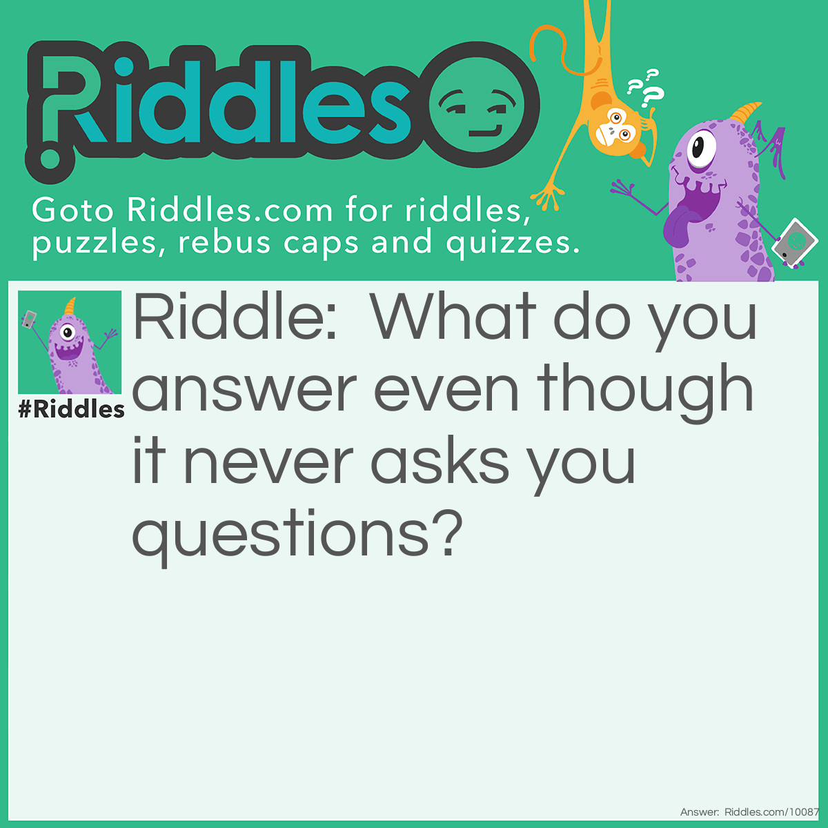 Riddle: What do you answer even though it never asks you questions? Answer: a door bell or a phone