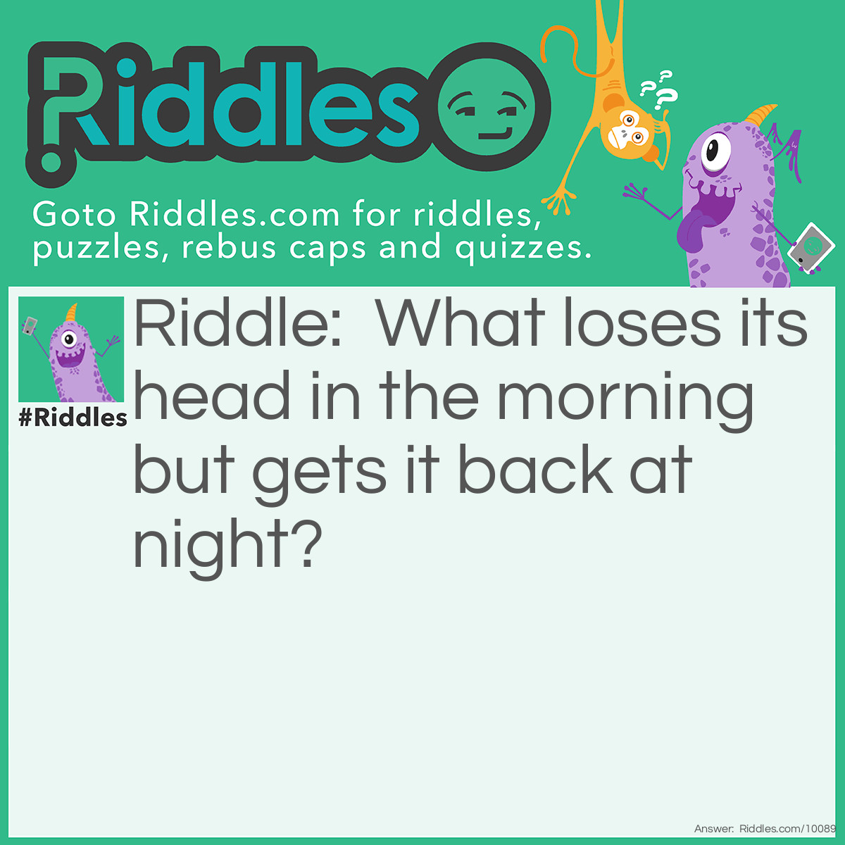 Riddle: What loses its head in the morning but gets it back at night? Answer: a pillow