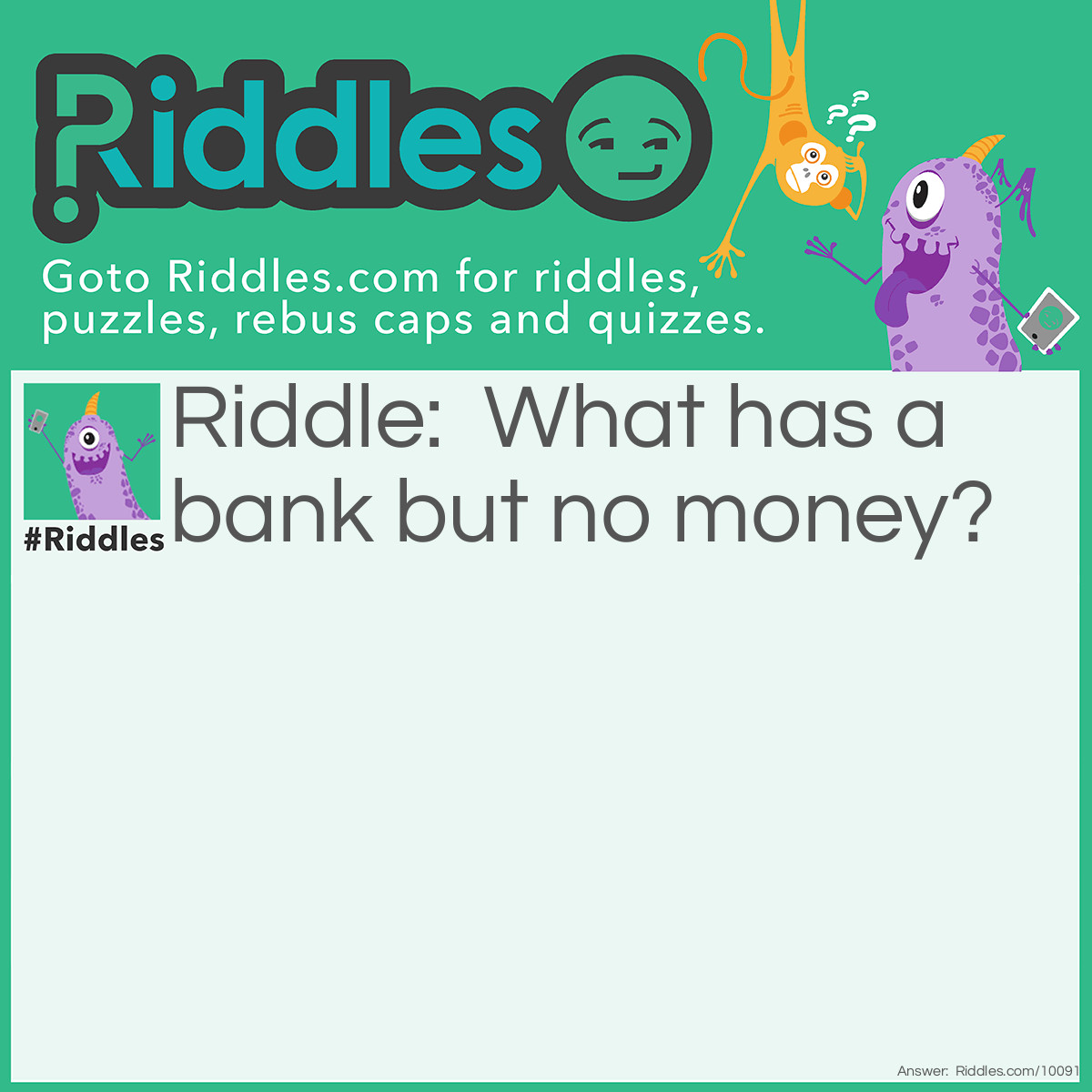 Riddle: What has a bank but no money? Answer: A river bank