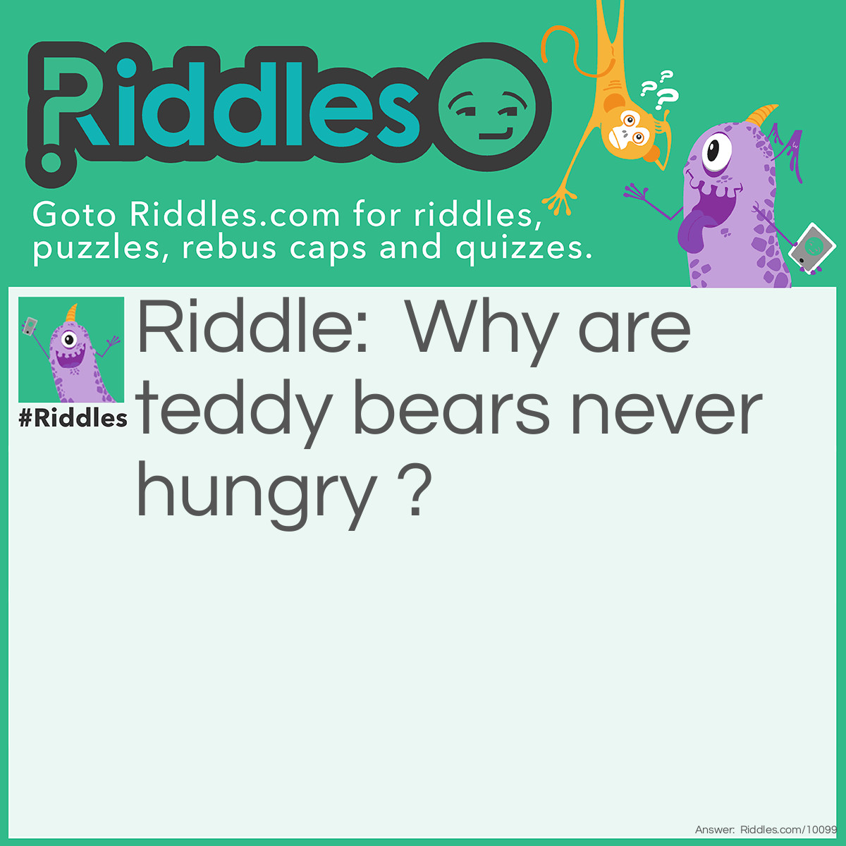 Riddle: Why are teddy bears never hungry ? Answer: Because they are always stuffed