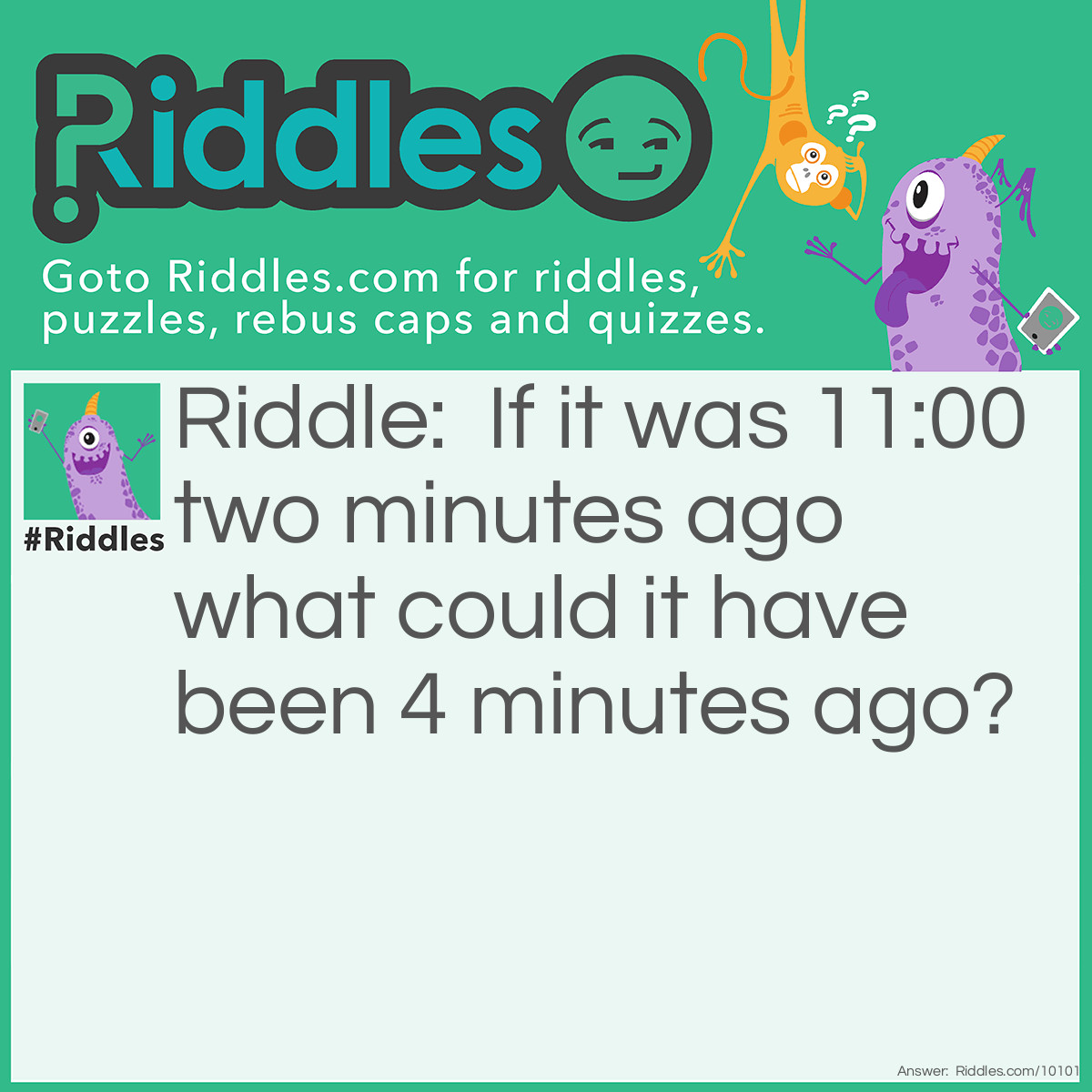 Riddle: If it was 11:00 two minutes ago what could it have been 4 minutes ago? Answer: It would have been 10:58