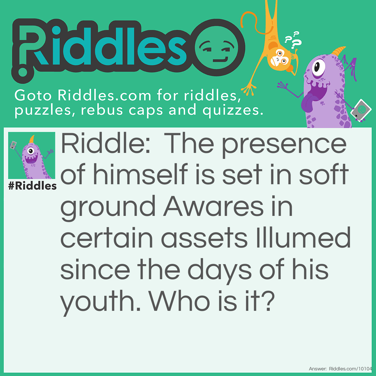 Riddle: The presence of himself is set in soft ground Awares in certain assets Illumed since the days of his youth. Who is it? Answer: “Unanswered”