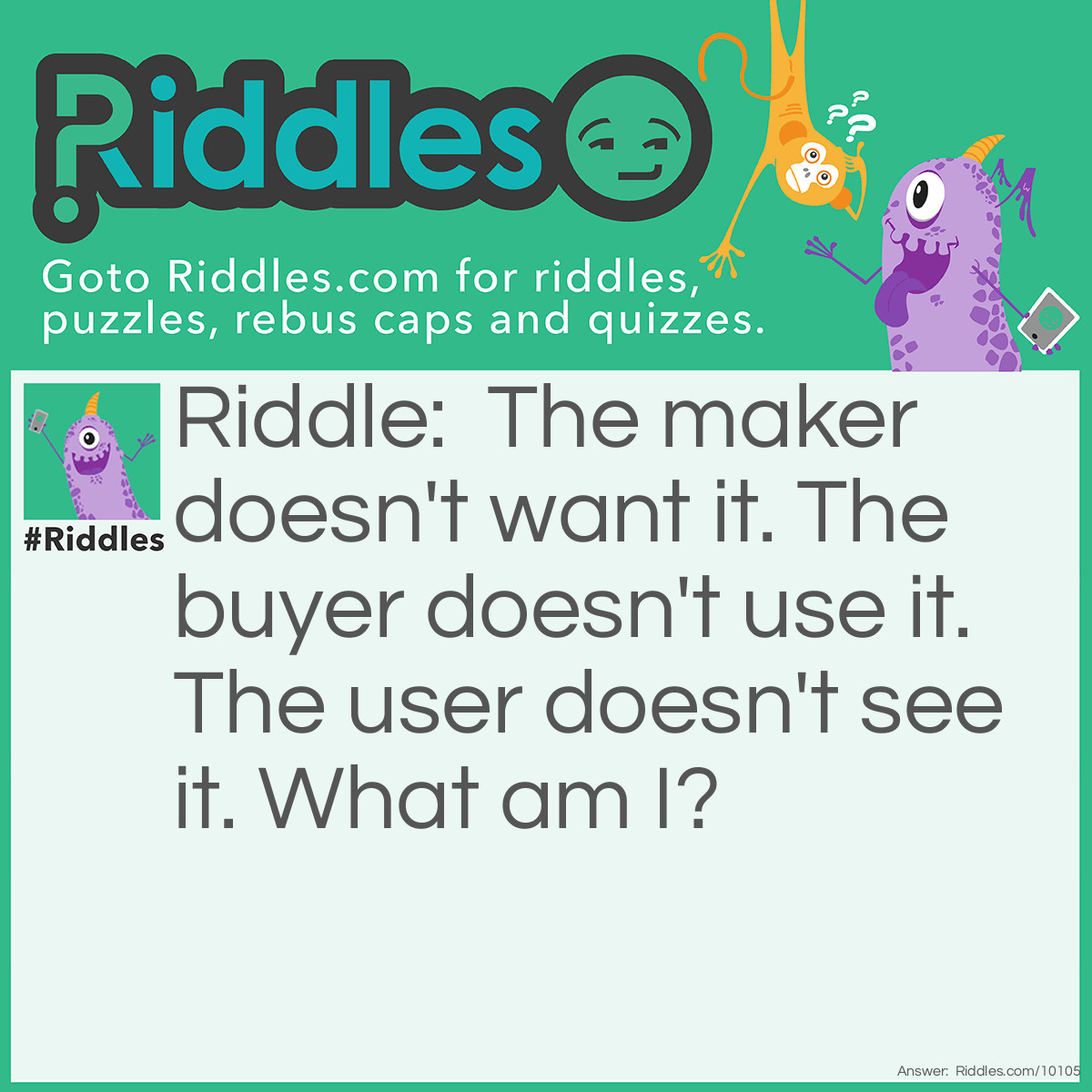 Riddle: The maker doesn't want it. The buyer doesn't use it. The user doesn't see it. What am I? Answer: Coffin.