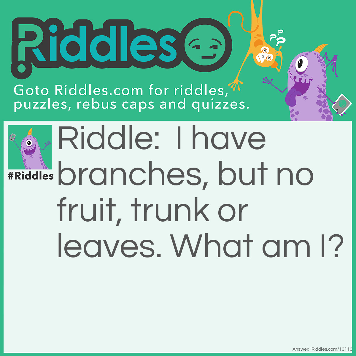 Riddle: I have branches, but no fruit, trunk or leaves. What am I? Answer: A bank.