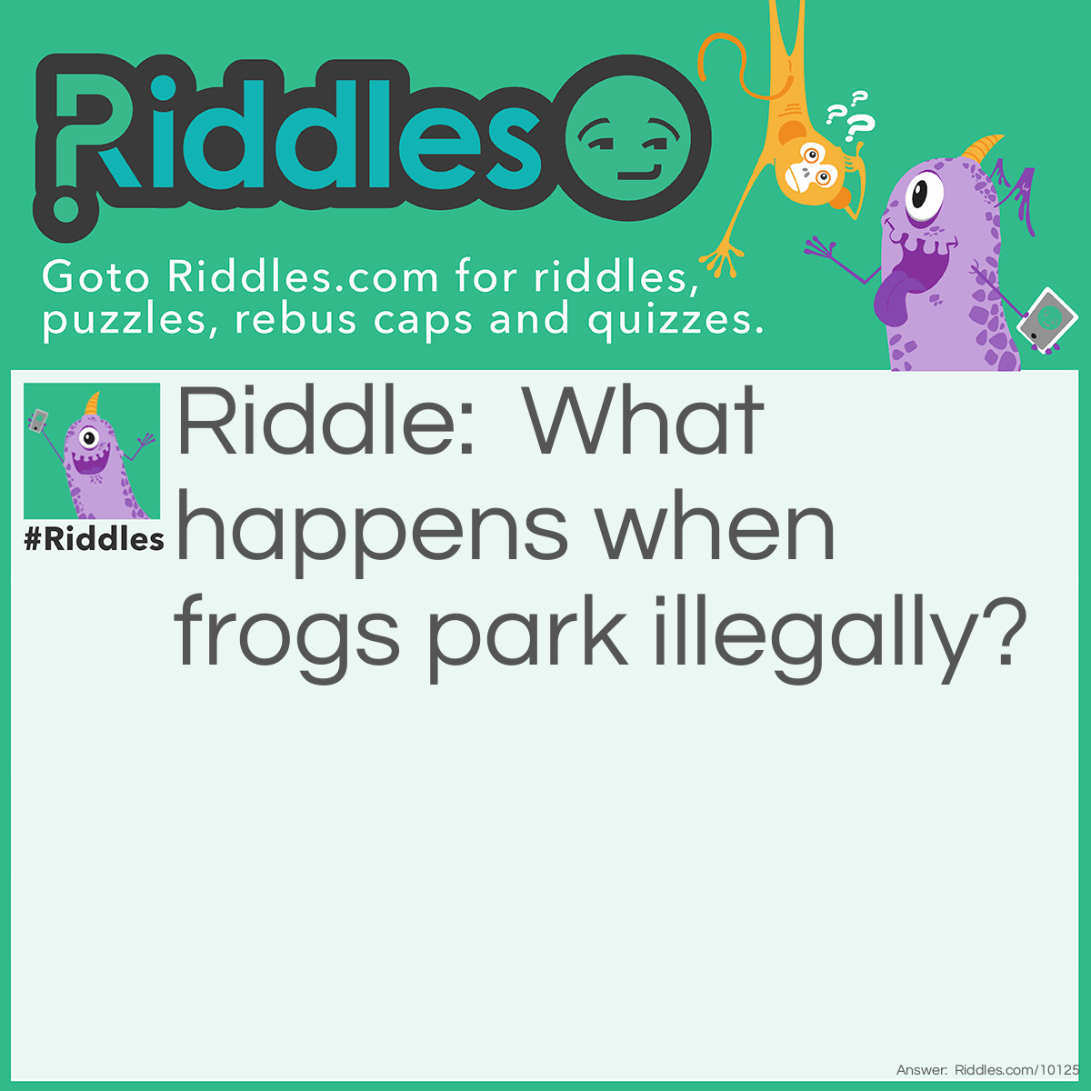 Riddle: What happens when frogs park illegally? Answer: They get toad.